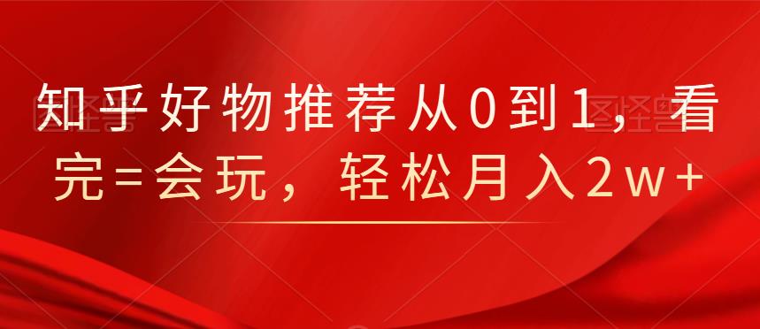 知乎好物推荐从0到1，看完=会玩，轻松月入2w-往来项目网