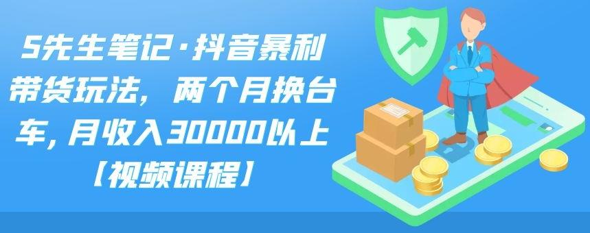 S先生笔记·抖音暴利带货玩法，两个月换台车,月收入30000以上【视频课程】-往来项目网