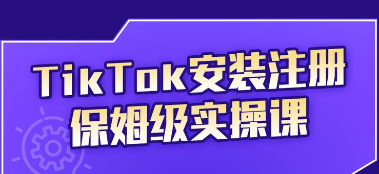 TikTok安装注册保姆级实操课，tiktok账号注册0失败，提高你的账号运营段位-往来项目网