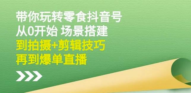 隋校长带你玩转抖音零食号：从0开始场景搭建，到拍摄 剪辑技巧，再到爆单直播-往来项目网