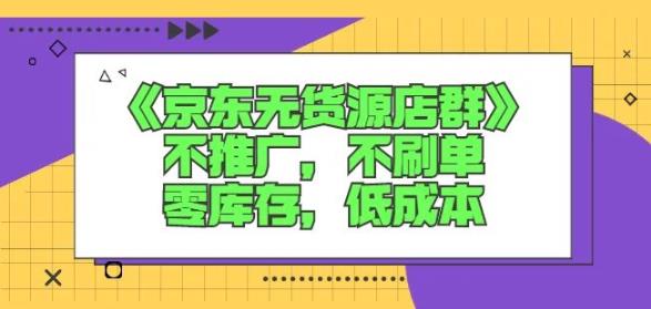 诺思星商学院京东无货源店群课：不推广，不刷单，零库存，低成本-往来项目网