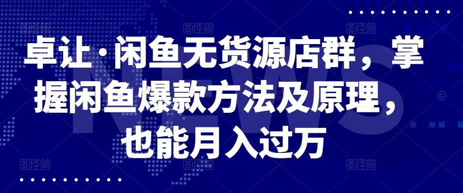 卓让·闲鱼无货源店群，掌握闲鱼爆款方法及原理，也能月入过万-往来项目网