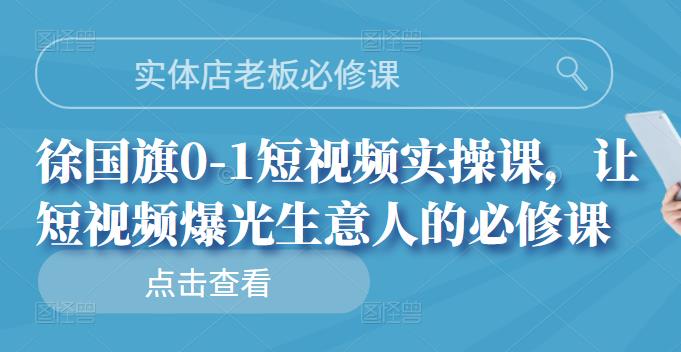 实体店老板必修课，徐国旗0-1短视频实操课，让短视频爆光生意人的必修课-往来项目网