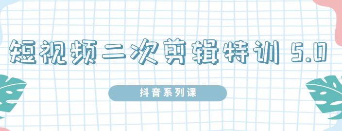 陆明明·短视频二次剪辑特训5.0，1部手机就可以操作，0基础掌握短视频二次剪辑和混剪技术-往来项目网