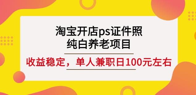 淘宝开店ps证件照，纯白养老项目，单人兼职稳定日100元(教程 软件 素材)-往来项目网