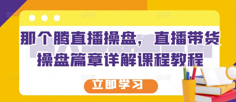 那个腾直播操盘，直播带货操盘篇章详解课程教程-往来项目网