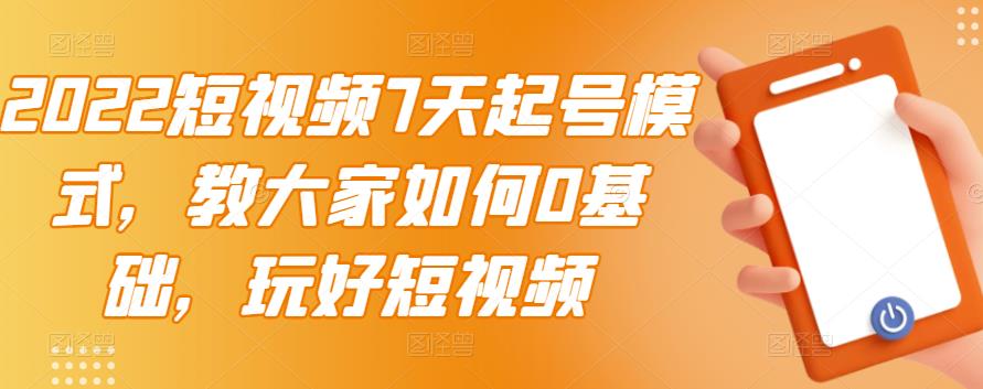 2022短视频7天起号模式，教大家如何0基础，玩好短视频-往来项目网