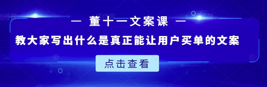 董十一文案课：教大家写出什么是真正能让用户买单的文案-往来项目网