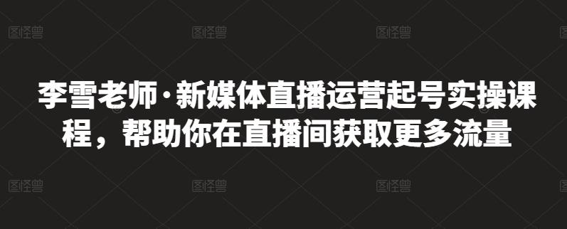 李雪老师·新媒体直播运营起号实操课程，帮助你在直播间获取更多流量-往来项目网