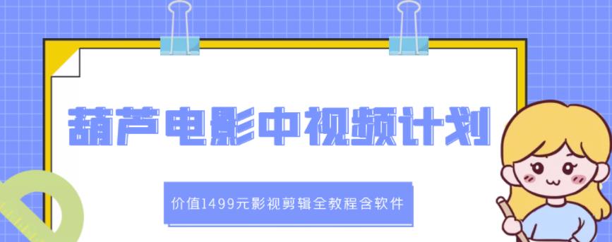 葫芦电影中视频解说教学：价值1499元影视剪辑全教程含软件-往来项目网