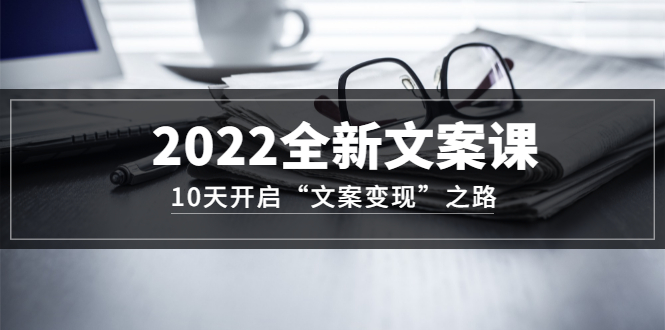 2022全新文案课：10天开启“文案变现”之路~从0基础开始学（价值399）-往来项目网