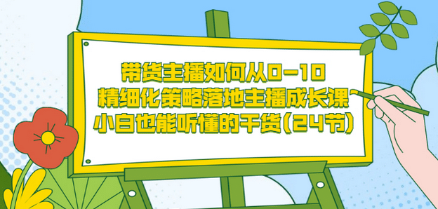 带货主播如何从0-10，精细化策略落地主播成长课，小白也能听懂的干货(24节)-往来项目网