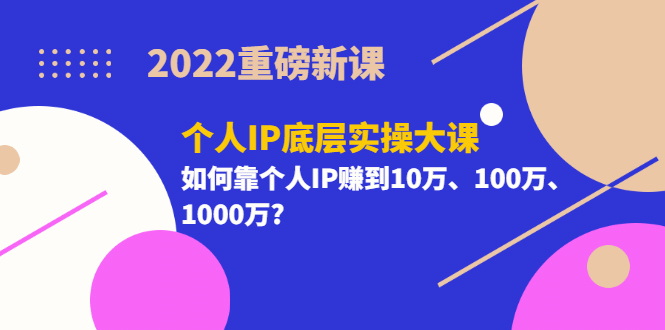 2022重磅新课《个人IP底层实操大课》如何靠个人IP赚到10万、100万、1000万-往来项目网