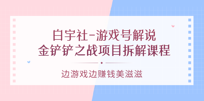 游戏号解说：金铲铲之战项目拆解课程，边游戏边赚钱美滋滋-往来项目网