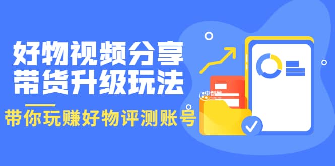 好物视频分享带货升级玩法：玩赚好物评测账号，月入10个W（1小时详细教程）-往来项目网