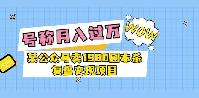 某公众号卖1980剧本杀复盘变现项目，号称月入10000 这两年非常火-往来项目网