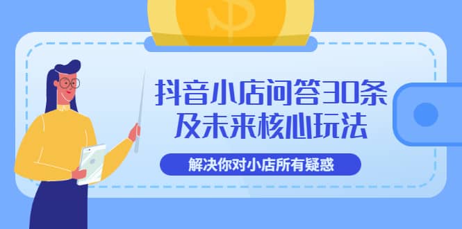 抖音小店问答30条及未来核心玩法，解决你对小店所有疑惑【3节视频课】-往来项目网