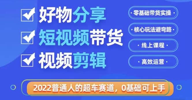 2022普通人的超车赛道「好物分享短视频带货」利用业余时间赚钱（价值398）-往来项目网