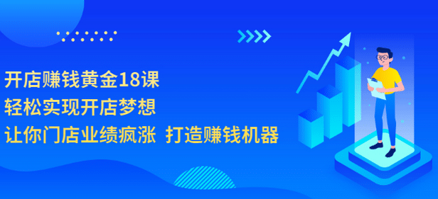 开店赚钱黄金18课，轻松实现开店梦想，让你门店业绩疯涨 打造赚钱机器-往来项目网