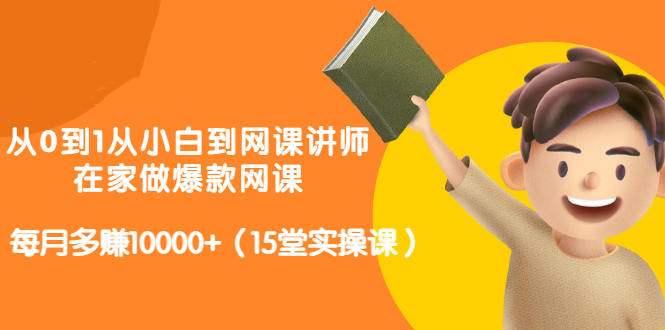 从0到1从小白到网课讲师：在家做爆款网课，每月多赚10000 （15堂实操课）-往来项目网