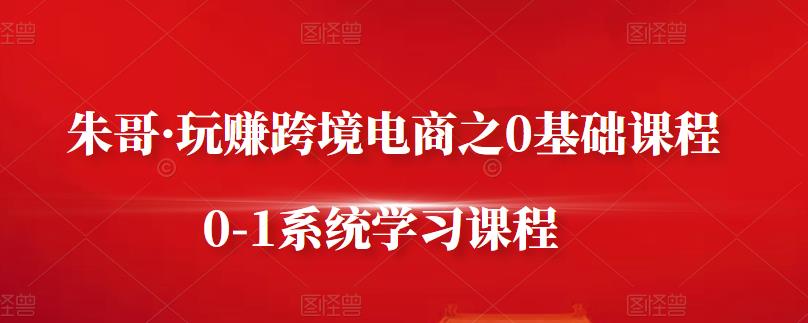 朱哥·玩赚跨境电商之0基础课程，0-1系统学习课程-往来项目网