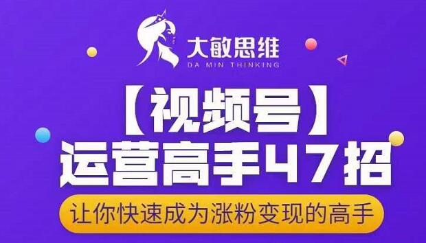 大敏思维-视频号运营高手47招，让你快速成为涨粉变现高手-往来项目网