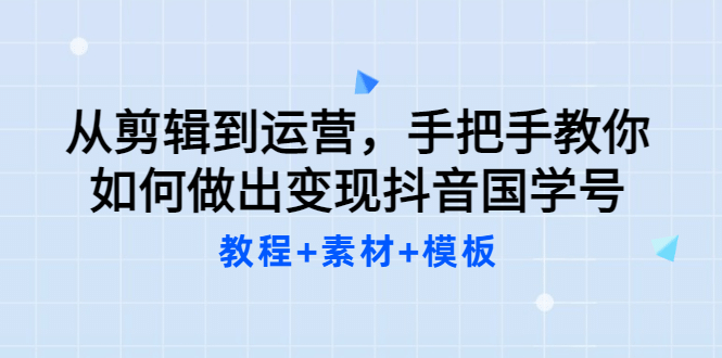 从剪辑到运营，手把手教你如何做出变现抖音国学号（教程 素材 模板-往来项目网