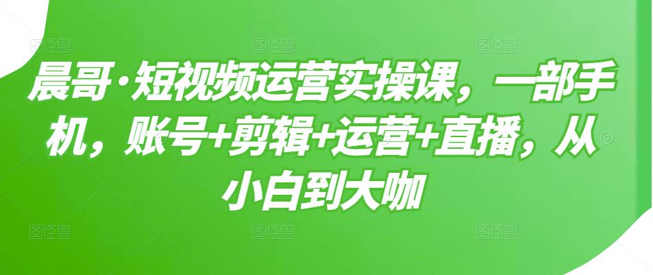 短视频运营实操课，一部手机，账号 剪辑 运营 直播，从小白到大咖-往来项目网