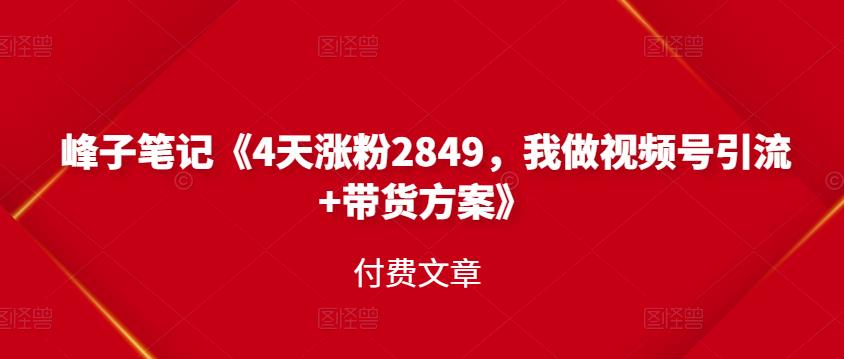 峰子笔记《4天涨粉2849，我做视频号引流 带货方案》付费文章-往来项目网