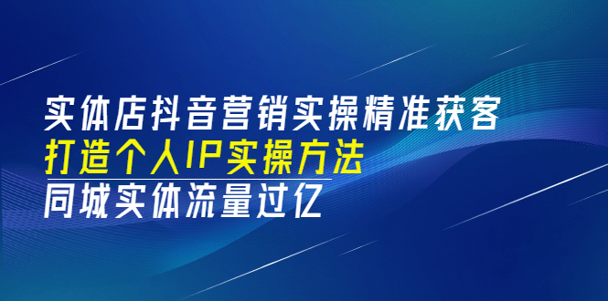 实体店抖音营销实操精准获客、打造个人IP实操方法，同城实体流量过亿(53节)-往来项目网