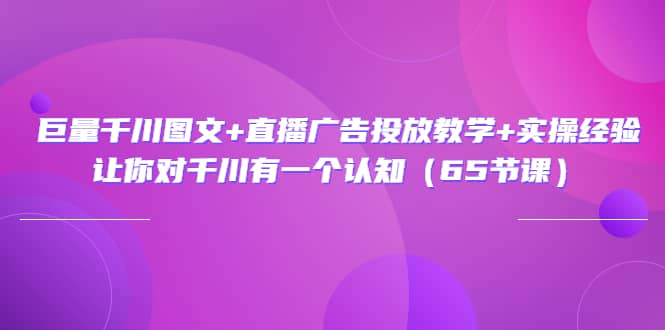 巨量千川图文 直播广告投放教学 实操经验：让你对千川有一个认知（65节课）-往来项目网