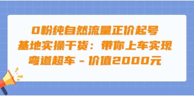 0粉纯自然流量正价起号基地实操干货：带你上车实现弯道超车 – 价值2000元-往来项目网