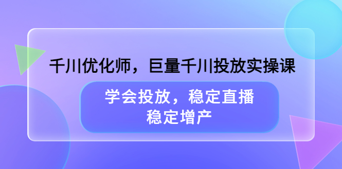 千川优化师，巨量千川投放实操课，学会投放，稳定直播，稳定增产-往来项目网