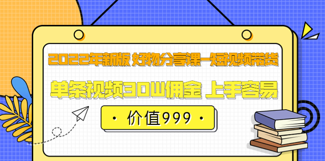 2022年新版 好物分享课-短视频带货：单条视频30W佣金 上手容易（价值999）-往来项目网