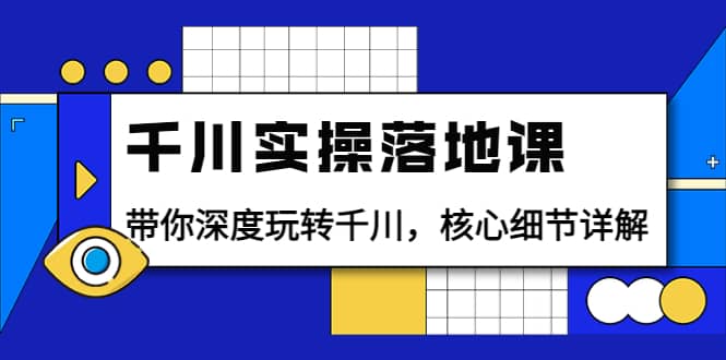 千川实操落地课：带你深度玩转千川，核心细节详解（18节课时）-往来项目网