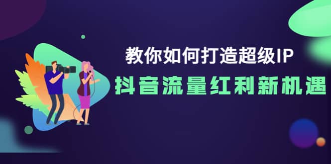 教你如何打造超级IP，抖音流量红利新机遇-往来项目网