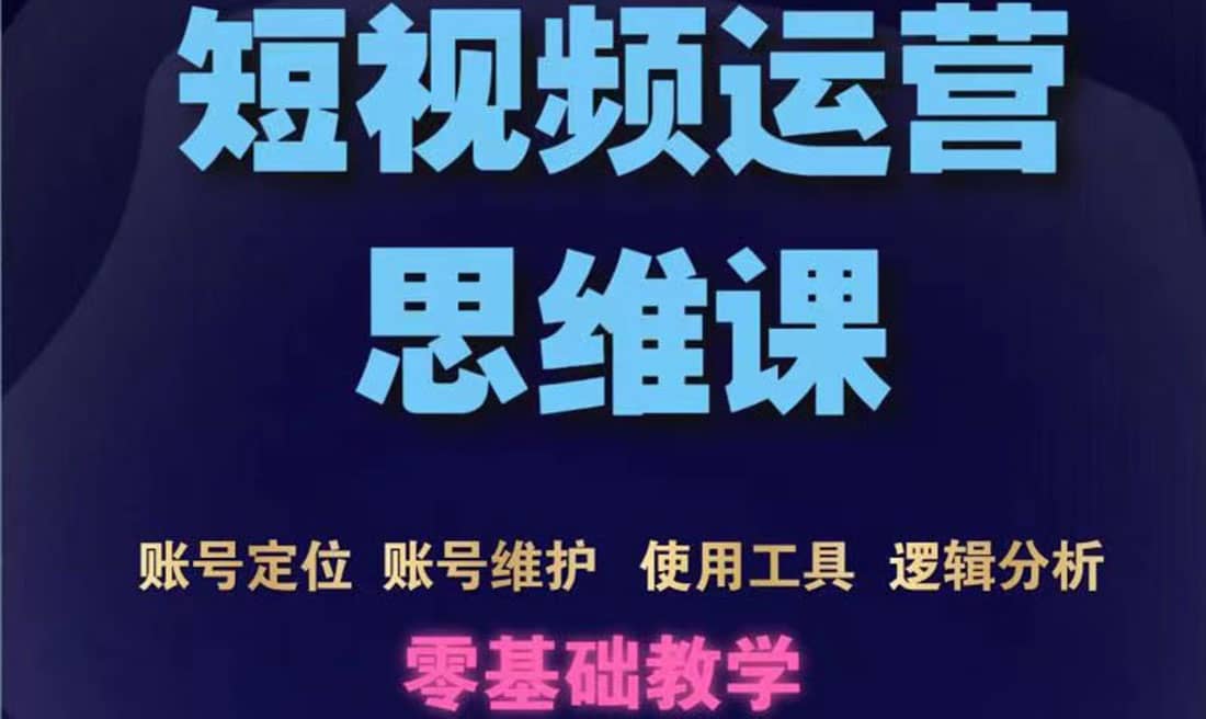 短视频运营思维课：账号定位 账号维护 使用工具 逻辑分析（10节课）-往来项目网