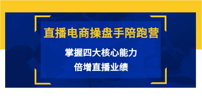 直播电商操盘手陪跑营：掌握四大核心能力，倍增直播业绩（价值980）-往来项目网