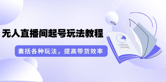 无人直播间起号玩法教程：囊括各种玩法，提高带货效率（17节课）-往来项目网