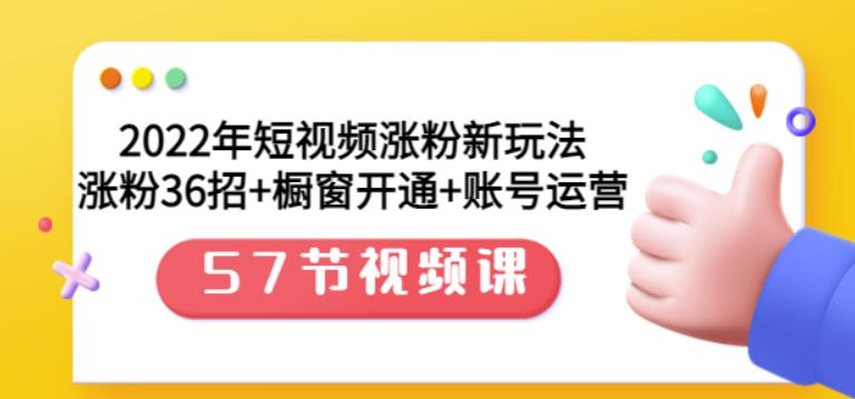 2022年短视频涨粉新玩法：涨粉36招 橱窗开通 账号运营（57节视频课）-往来项目网