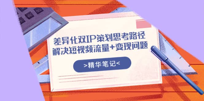 差异化双IP策划思考路径，解决短视频流量 变现问题（精华笔记）-往来项目网