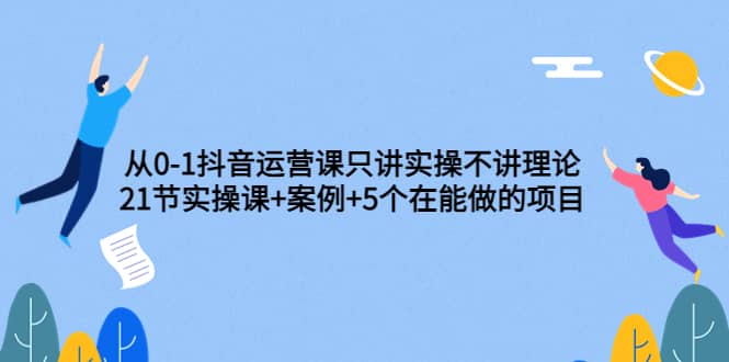 从0-1抖音运营课只讲实操不讲理论：21节实操课 案例 5个在能做的项目-往来项目网