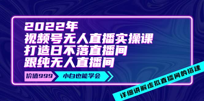 2022年《视频号无人直播实操课》打造日不落直播间 纯无人直播间-往来项目网