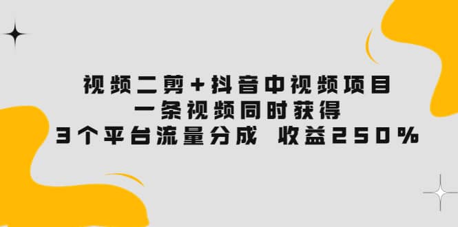 视频二剪 抖音中视频项目：一条视频获得3个平台流量分成 收益250% 价值4980-往来项目网