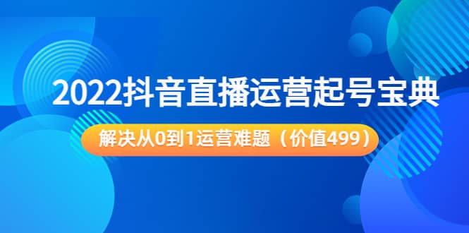 2022抖音直播运营起号宝典：解决从0到1运营难题（价值499）-往来项目网