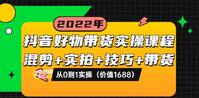 抖音好物带货实操课程：混剪 实拍 技巧 带货：从0到1实操（价值1688）-往来项目网