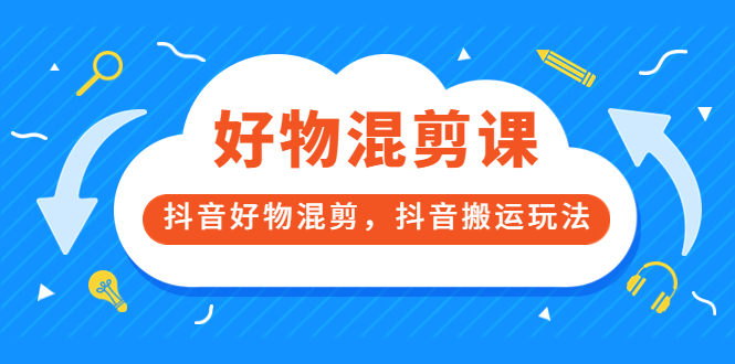 万三好物混剪课，抖音好物混剪，抖音搬运玩法 价值1980元-往来项目网