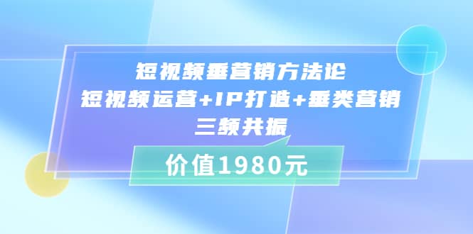 短视频垂营销方法论:短视频运营 IP打造 垂类营销，三频共振（价值1980）-往来项目网