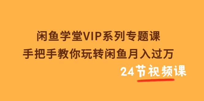 闲鱼学堂VIP系列专题课：手把手教你玩转闲鱼月入过万（共24节视频课）-往来项目网