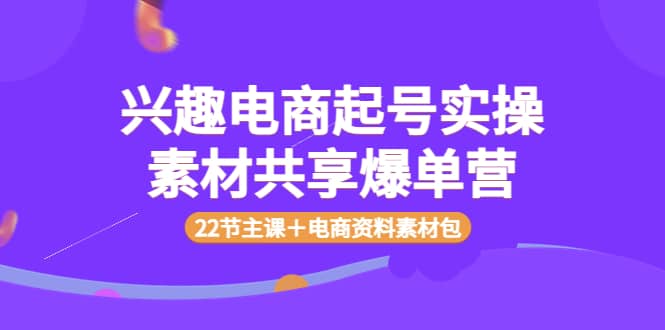 兴趣电商起号实操素材共享爆单营（22节主课＋电商资料素材包）-往来项目网